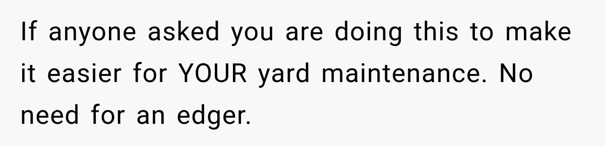 If anyone asked you are doing this to make it easier for YOUR yard maintenance. No need for an edger.