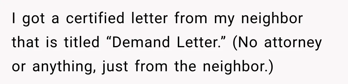 I got a certified letter from my neighbor that is titled “Demand Letter.” (No attorney or anything, just from the neighbor.)