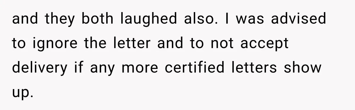 and they both laughed also. I was advised to ignore the letter and to not accept delivery if any more certified letters show up.