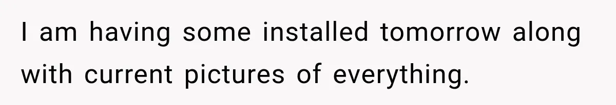 I am having some installed tomorrow along with current pictures of everything.