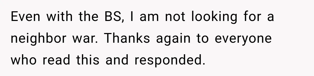 Even with the BS, I am not looking for a neighbor war. Thanks again to everyone who read this and responded.
