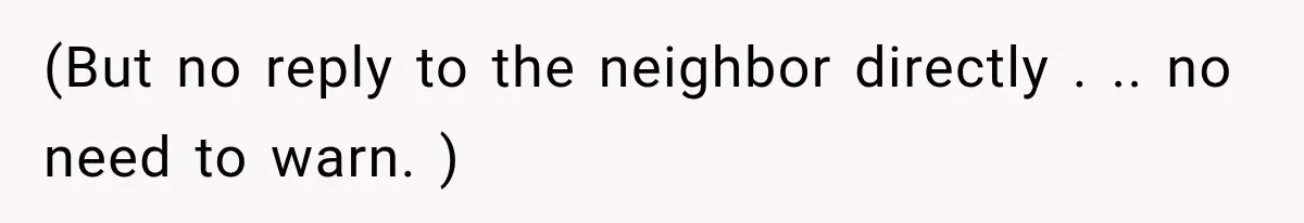 (But no reply to the neighbor directly . .. no need to warn. )