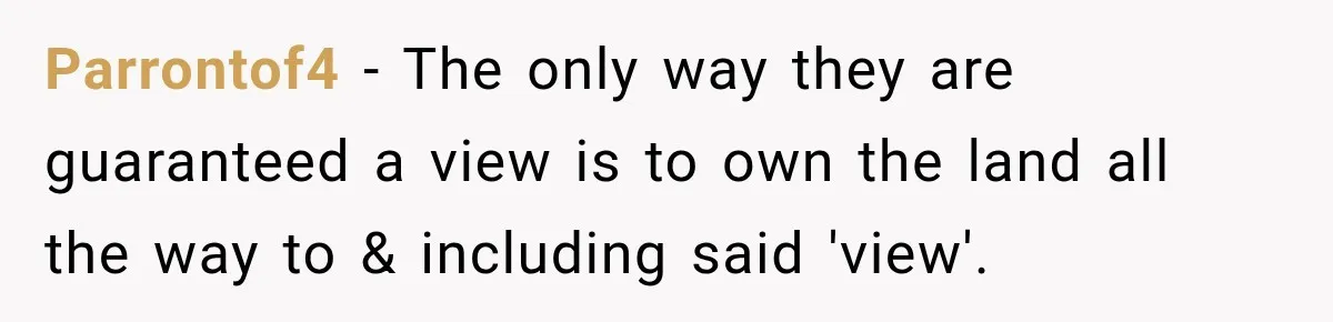 Parrontof4 − The only way they are guaranteed a view is to own the land all the way to & including said 'view'.