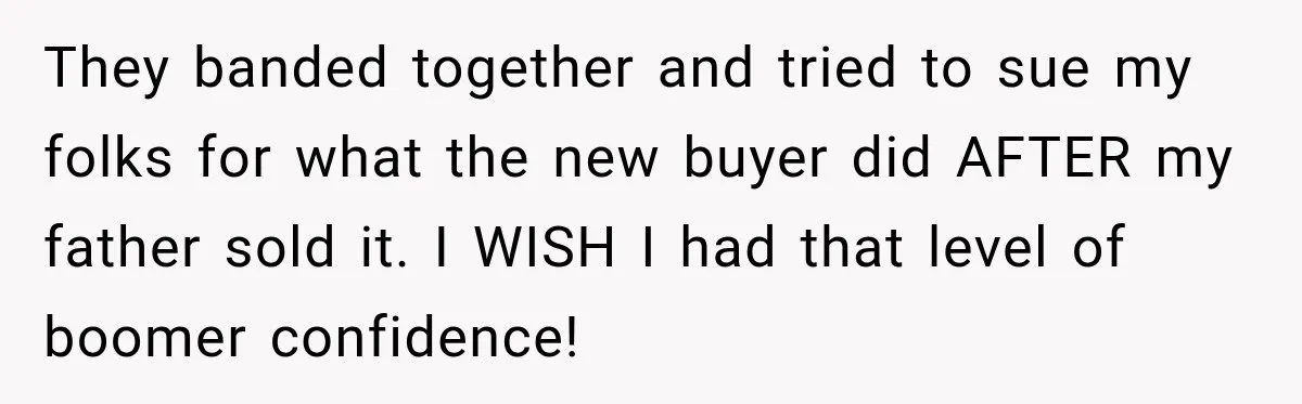 They banded together and tried to sue my folks for what the new buyer did AFTER my father sold it. I WISH I had that level of boomer confidence!