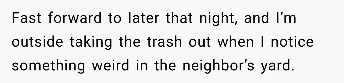 Fast forward to later that night, and I’m outside taking the trash out when I notice something weird in the neighbor’s yard.