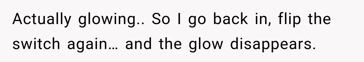 Actually glowing.. So I go back in, flip the switch again… and the glow disappears.