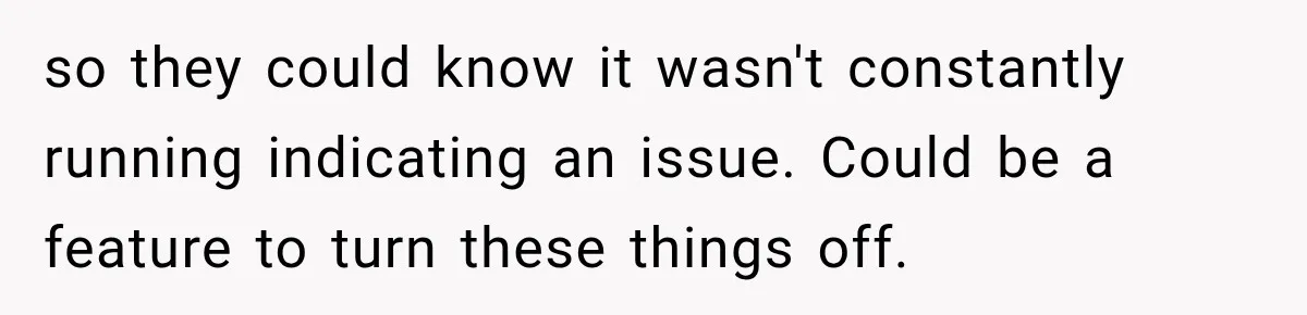 so they could know it wasn't constantly running indicating an issue. Could be a feature to turn these things off.