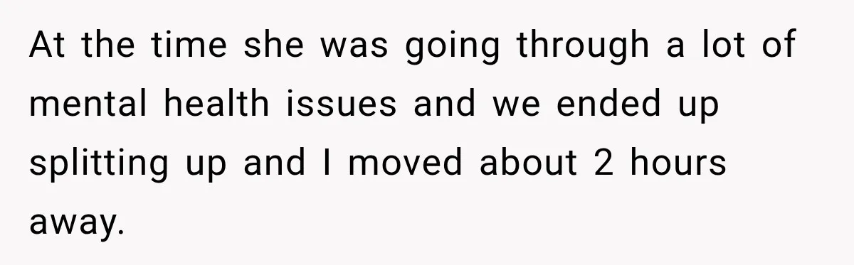 At the time she was going through a lot of mental health issues and we ended up splitting up and I moved about 2 hours away.