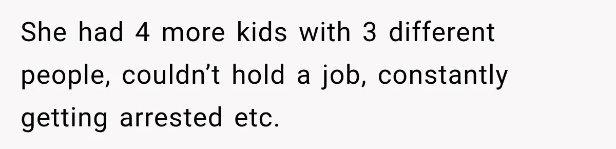 She had 4 more kids with 3 different people, couldn’t hold a job, constantly getting arrested etc.