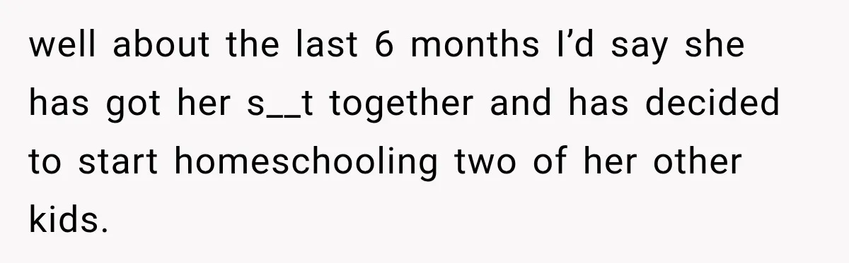 well about the last 6 months I’d say she has got her s__t together and has decided to start homeschooling two of her other kids.