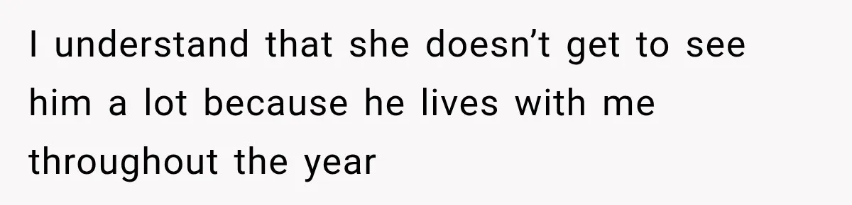 I understand that she doesn’t get to see him a lot because he lives with me throughout the year