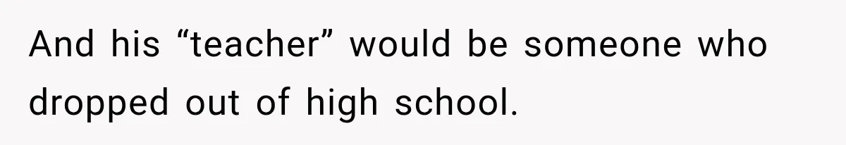 And his “teacher” would be someone who dropped out of high school.