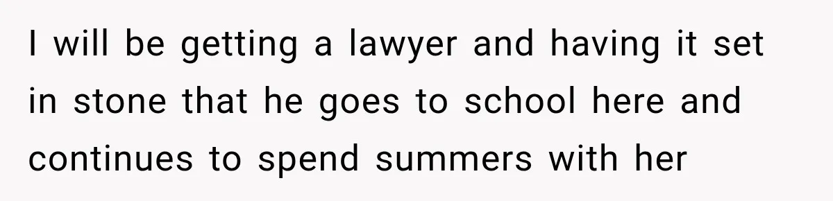 I will be getting a lawyer and having it set in stone that he goes to school here and continues to spend summers with her
