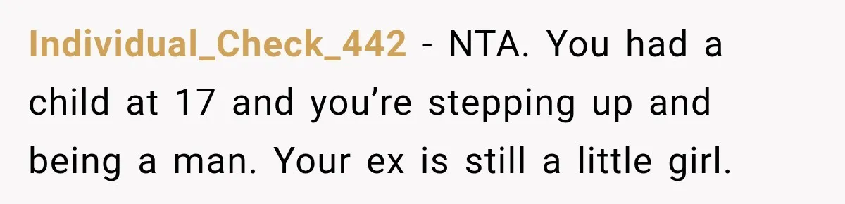 Individual_Check_442 − NTA. You had a child at 17 and you’re stepping up and being a man. Your ex is still a little girl.