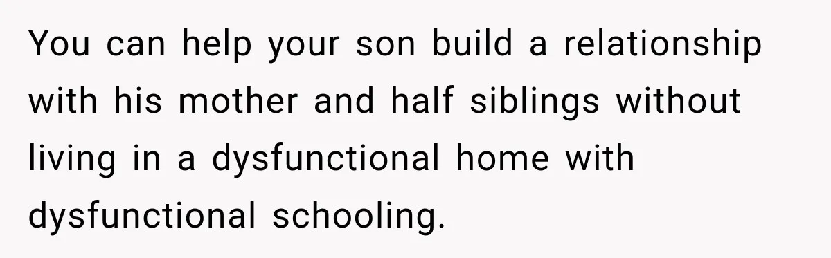 You can help your son build a relationship with his mother and half siblings without living in a dysfunctional home with dysfunctional schooling.