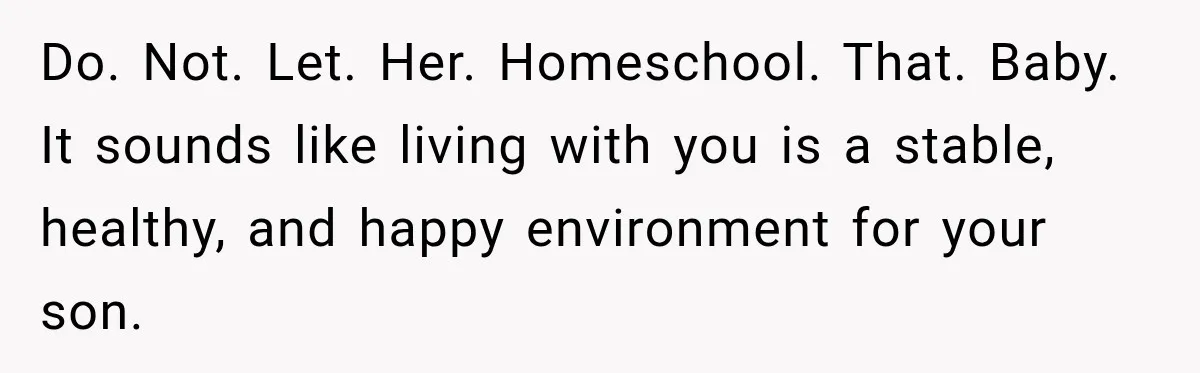 Do. Not. Let. Her. Homeschool. That. Baby. It sounds like living with you is a stable, healthy, and happy environment for your son.