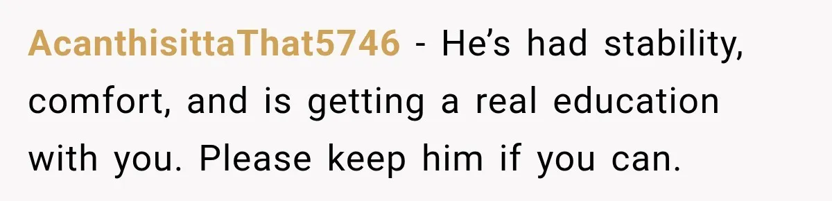 AcanthisittaThat5746 − He’s had stability, comfort, and is getting a real education with you. Please keep him if you can.
