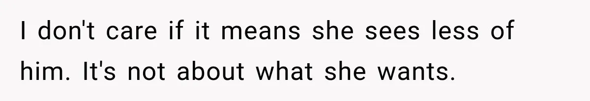 I don't care if it means she sees less of him. It's not about what she wants.
