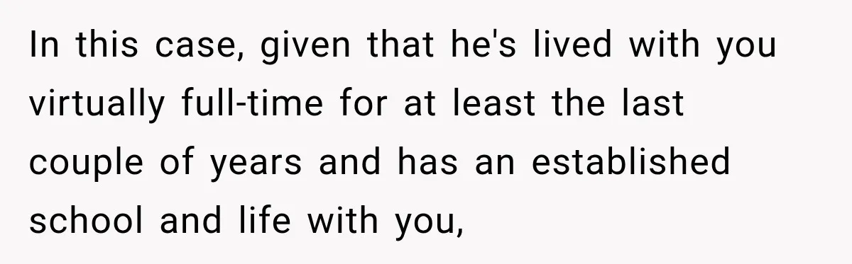 In this case, given that he's lived with you virtually full-time for at least the last couple of years and has an established school and life with you,