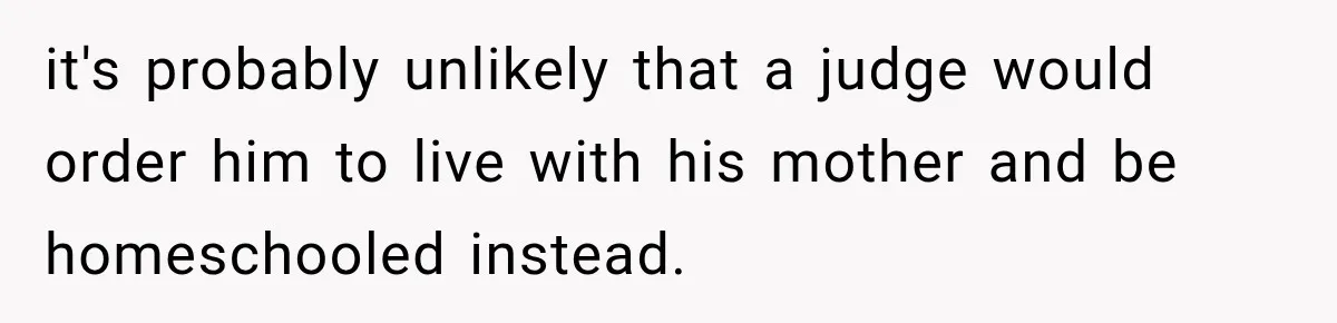 it's probably unlikely that a judge would order him to live with his mother and be homeschooled instead.