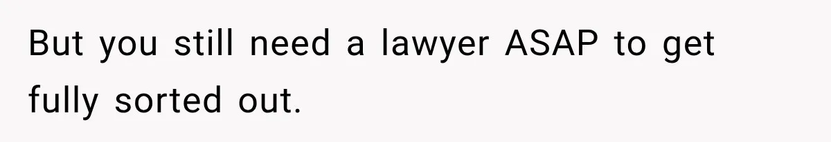 But you still need a lawyer ASAP to get fully sorted out.
