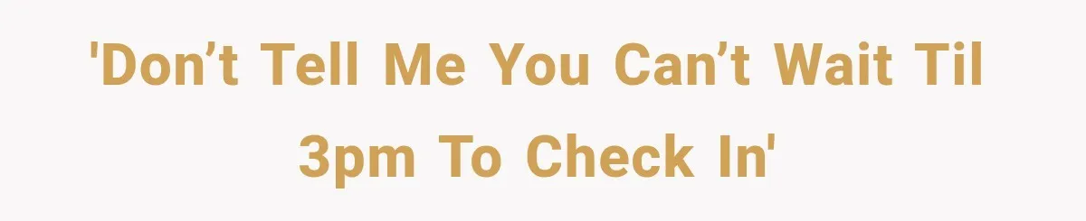 'don’t tell me you can’t wait til 3pm to check in'