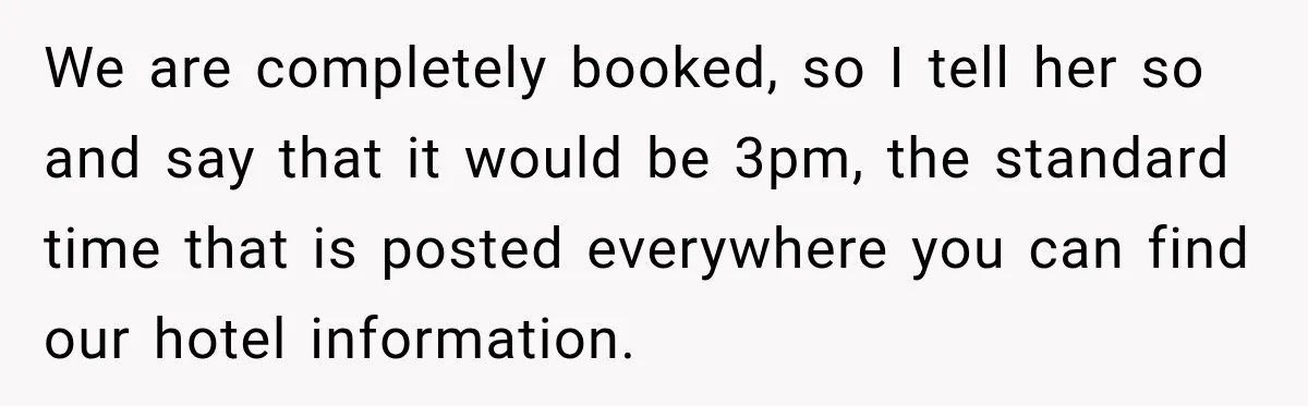 We are completely booked, so I tell her so and say that it would be 3pm, the standard time that is posted everywhere you can find our hotel information.