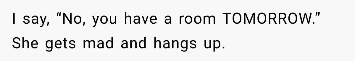 I say, “No, you have a room TOMORROW.” She gets mad and hangs up.