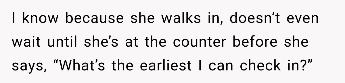 I know because she walks in, doesn’t even wait until she’s at the counter before she says, “What’s the earliest I can check in?”