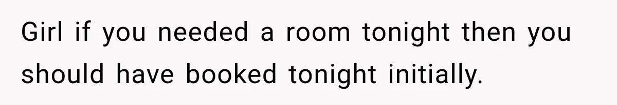 Girl if you needed a room tonight then you should have booked tonight initially.