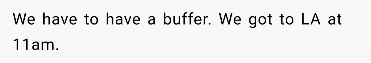 We have to have a buffer. We got to LA at 11am.
