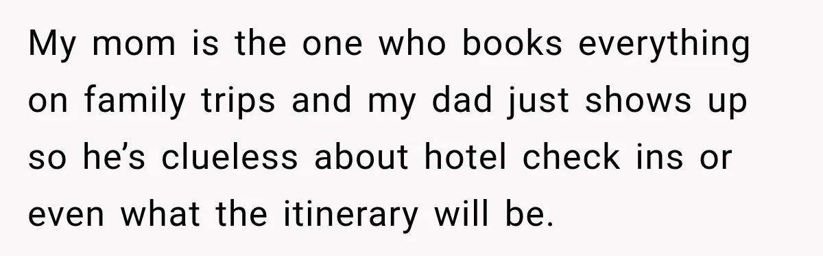 My mom is the one who books everything on family trips and my dad just shows up so he’s clueless about hotel check ins or even what the itinerary will...