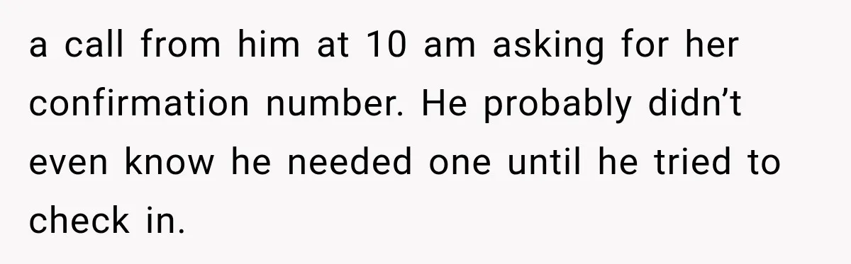 a call from him at 10 am asking for her confirmation number. He probably didn’t even know he needed one until he tried to check in.