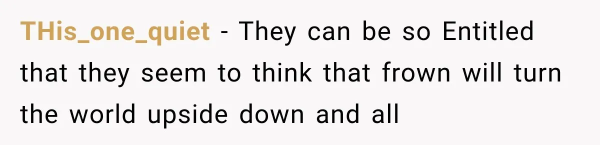 THis_one_quiet − They can be so Entitled that they seem to think that frown will turn the world upside down and all