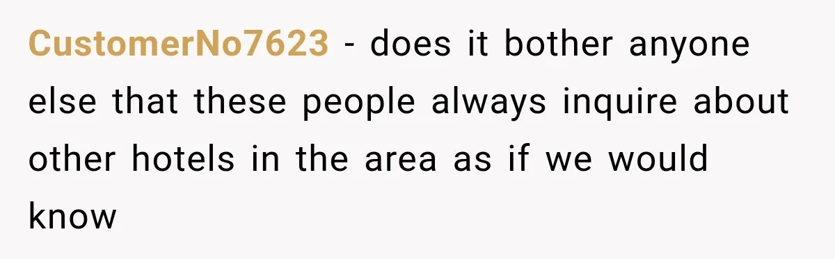 CustomerNo7623 − does it bother anyone else that these people always inquire about other hotels in the area as if we would know