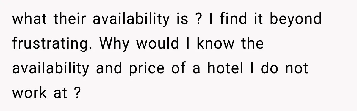what their availability is ? I find it beyond frustrating. Why would I know the availability and price of a hotel I do not work at ?