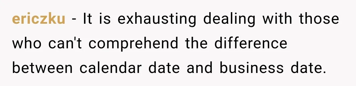 ericzku − It is exhausting dealing with those who can't comprehend the difference between calendar date and business date.
