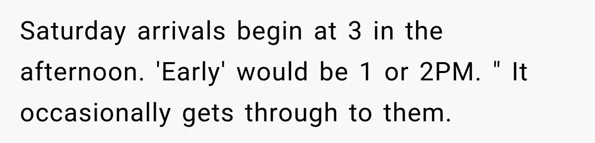 Saturday arrivals begin at 3 in the afternoon. 'Early' would be 1 or 2PM. " It occasionally gets through to them.