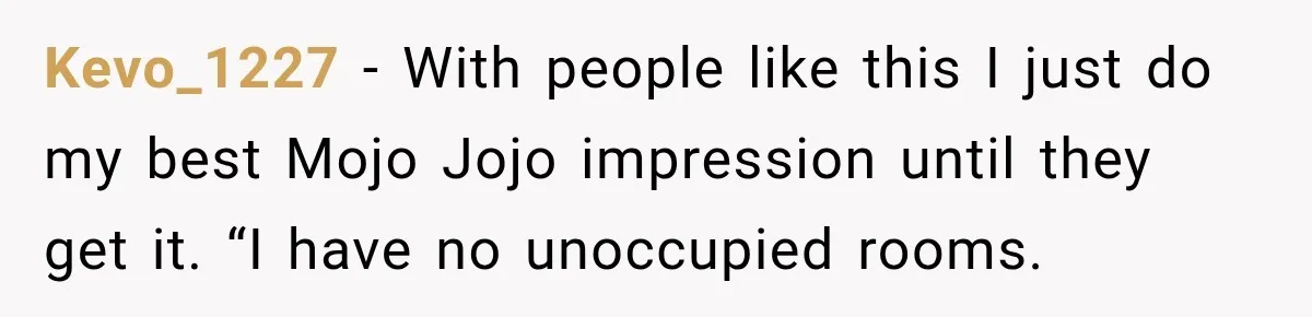 Kevo_1227 − With people like this I just do my best Mojo Jojo impression until they get it. “I have no unoccupied rooms.