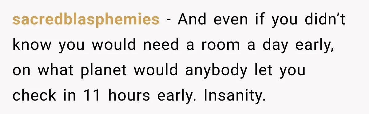 sacredblasphemies − And even if you didn’t know you would need a room a day early, on what planet would anybody let you check in 11 hours early. Insanity.