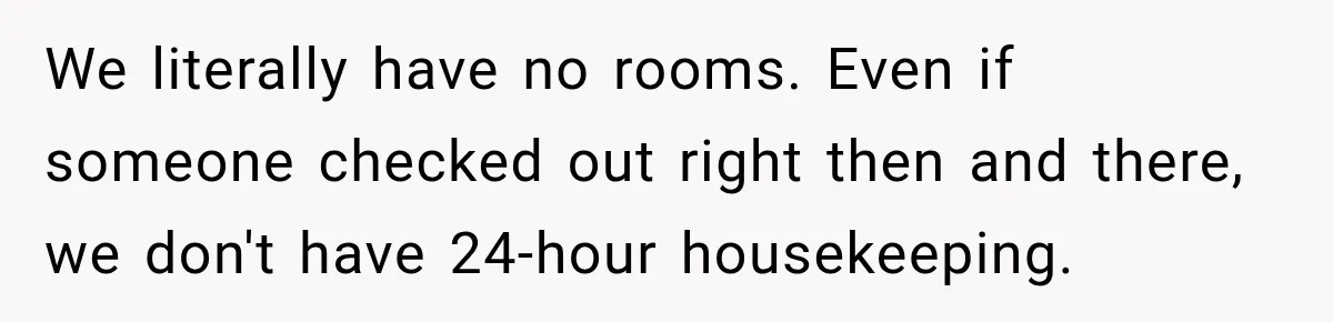 We literally have no rooms. Even if someone checked out right then and there, we don't have 24-hour housekeeping.