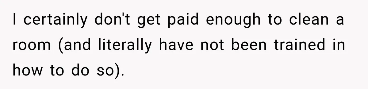 I certainly don't get paid enough to clean a room (and literally have not been trained in how to do so).