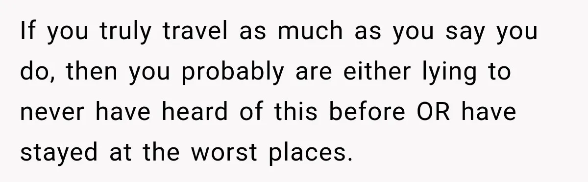 If you truly travel as much as you say you do, then you probably are either lying to never have heard of this before OR have stayed at the worst...