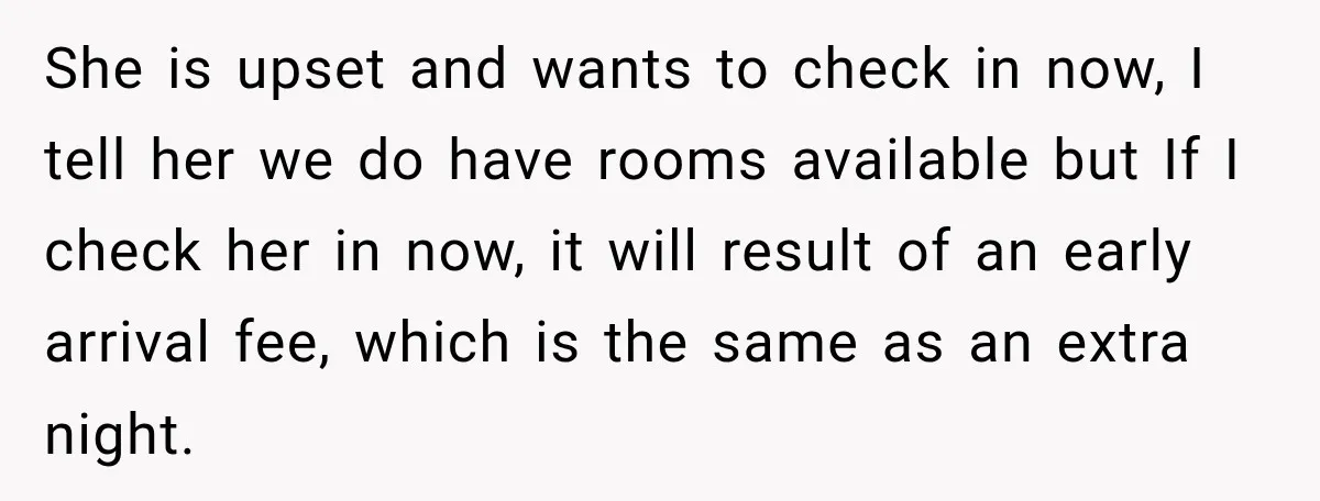 She is upset and wants to check in now, I tell her we do have rooms available but If I check her in now, it will result of an early...