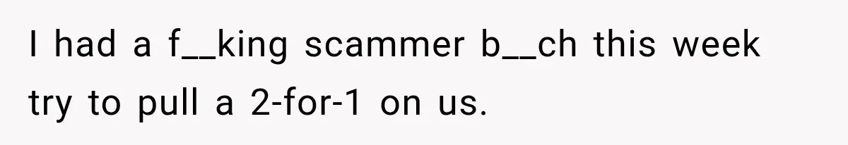 I had a f__king scammer b__ch this week try to pull a 2-for-1 on us.