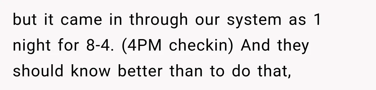but it came in through our system as 1 night for 8-4. (4PM checkin) And they should know better than to do that,
