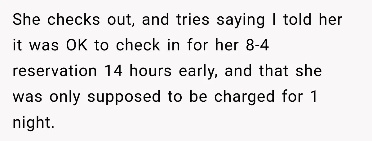 She checks out, and tries saying I told her it was OK to check in for her 8-4 reservation 14 hours early, and that she was only supposed to be...