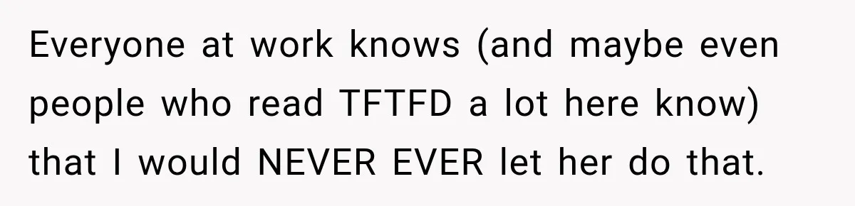 Everyone at work knows (and maybe even people who read TFTFD a lot here know) that I would NEVER EVER let her do that.