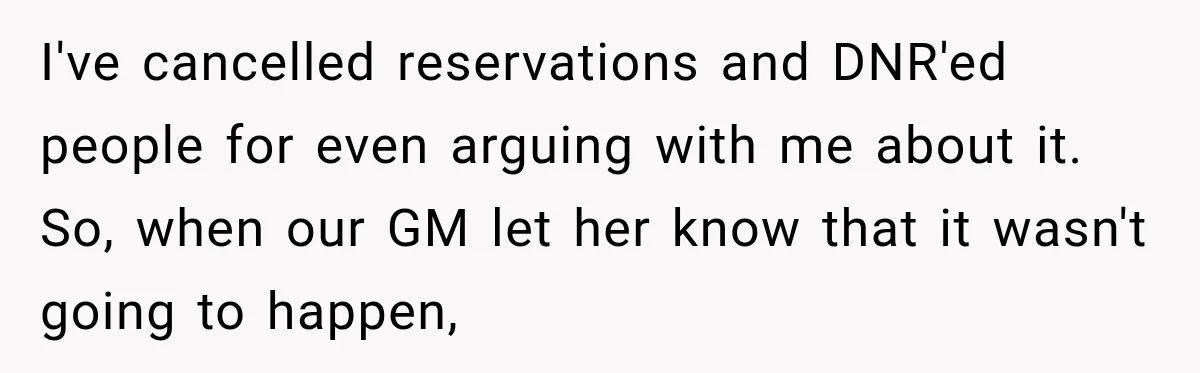I've cancelled reservations and DNR'ed people for even arguing with me about it. So, when our GM let her know that it wasn't going to happen,
