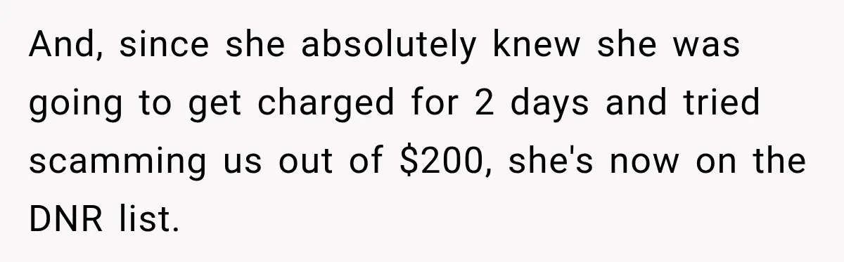 And, since she absolutely knew she was going to get charged for 2 days and tried scamming us out of $200, she's now on the DNR list.